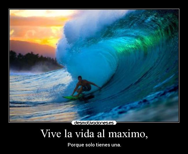 Vive la vida al maximo, - Porque solo tienes una.