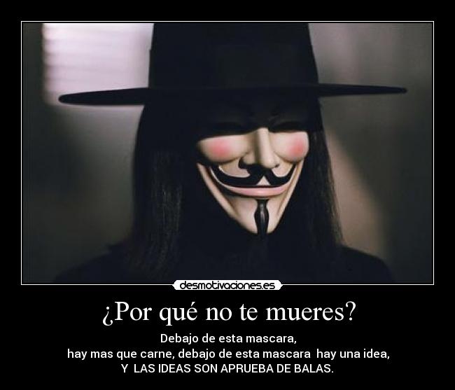 ¿Por qué no te mueres? - Debajo de esta mascara,
hay mas que carne, debajo de esta mascara  hay una idea,
Y  LAS IDEAS SON APRUEBA DE BALAS.