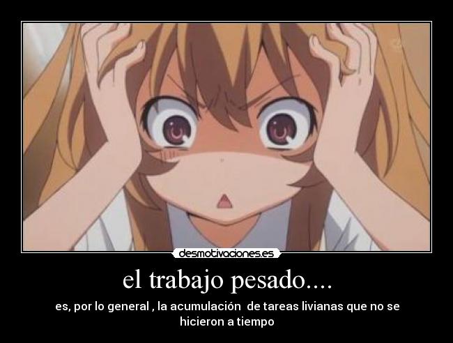 el trabajo pesado.... - es, por lo general , la acumulación de tareas livianas que no se hicieron a tiempo