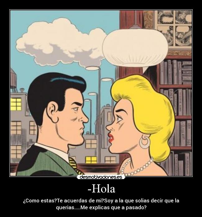 -Hola - ¿Como estas?Te acuerdas de mi?Soy a la que solias decir que la
querias.....Me explicas que a pasado?