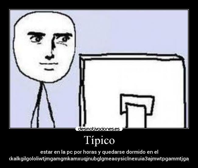 Típico - estar en la pc por horas y quedarse dormido en el
teclaadmjkkalkgilgololiwtjmgamgmkamxuqjnubglgmeaoysiclnexuia3ajmwtpgammtjgajmkmkajae