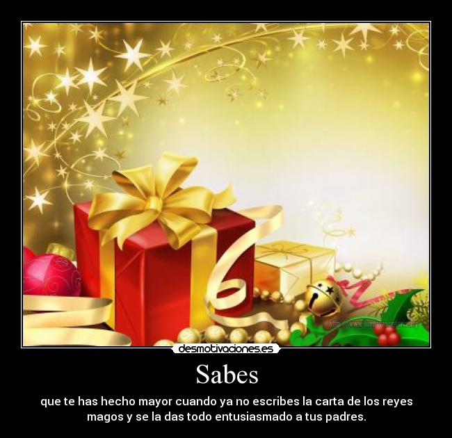 Sabes - que te has hecho mayor cuando ya no escribes la carta de los reyes
magos y se la das todo entusiasmado a tus padres.