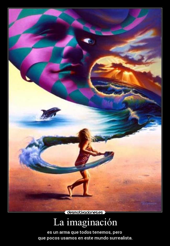 La imaginación - es un arma que todos tenemos, pero
que pocos usamos en este mundo surrealista.