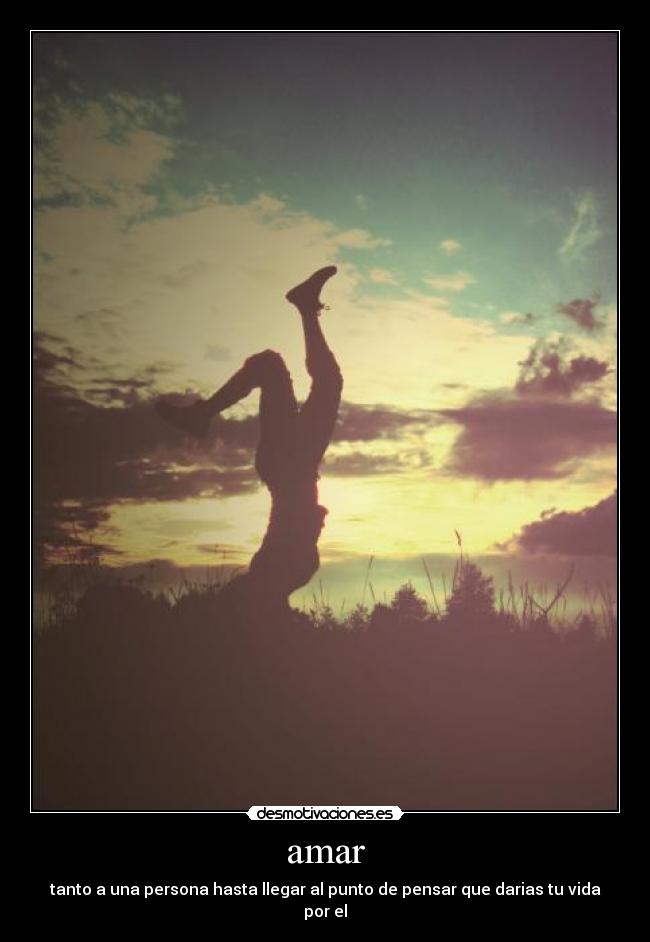 amar - tanto a una persona hasta llegar al punto de pensar que darias tu vida por el
