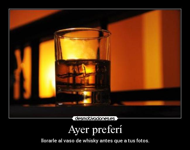 Ayer preferí - llorarle al vaso de whisky antes que a tus fotos.