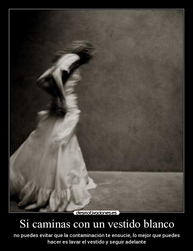 Si caminas con un vestido blanco - no puedes evitar que la contaminación te ensucie, lo mejor que puedes
hacer es lavar el vestido y seguir adelante