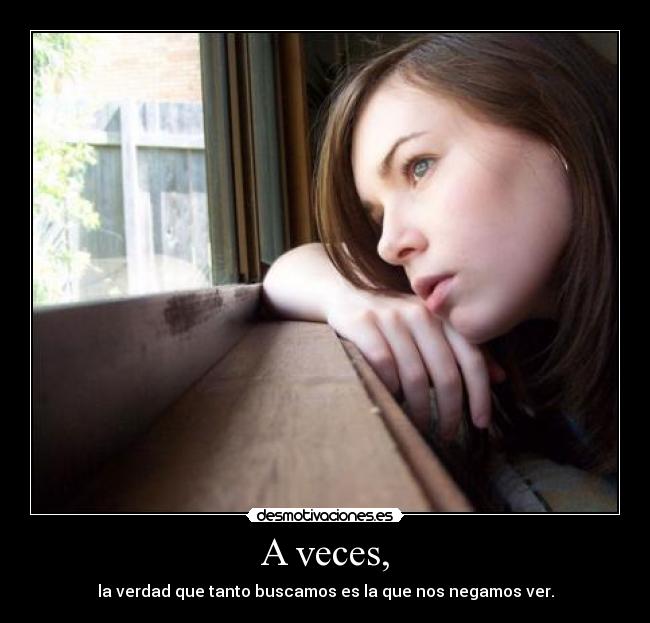 A veces, - la verdad que tanto buscamos es la que nos negamos ver.