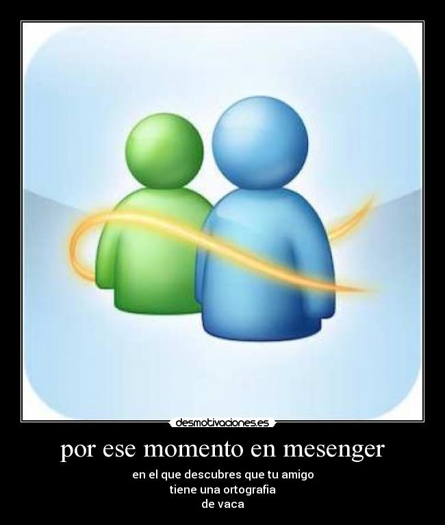 por ese momento en mesenger - en el que descubres que tu amigo
tiene una ortografia
de vaca