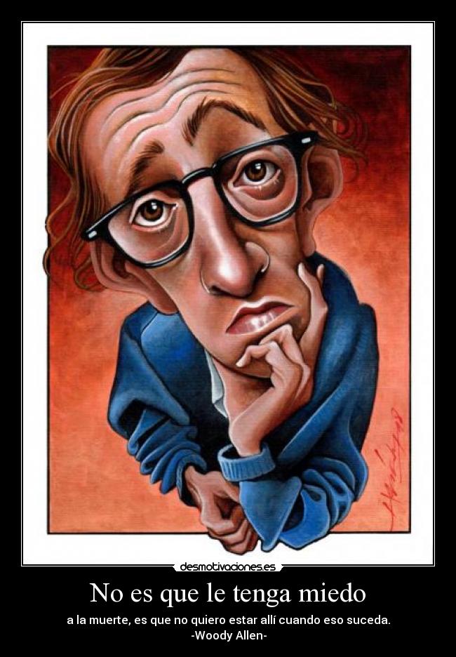 No es que le tenga miedo - a la muerte, es que no quiero estar allí cuando eso suceda.
-Woody Allen-