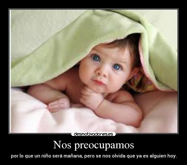 Nos preocupamos - por lo que un niño será mañana, pero se nos olvida que ya es alguien hoy.