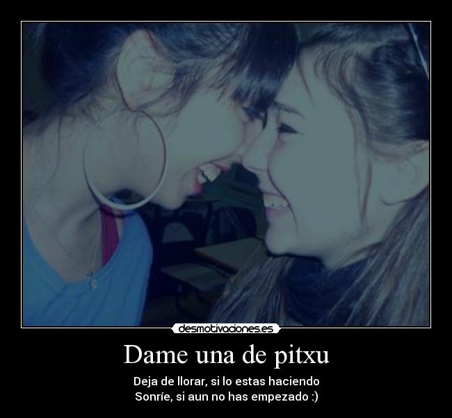 Dame una de pitxu - Deja de llorar, si lo estas haciendo
Sonríe, si aun no has empezado :)