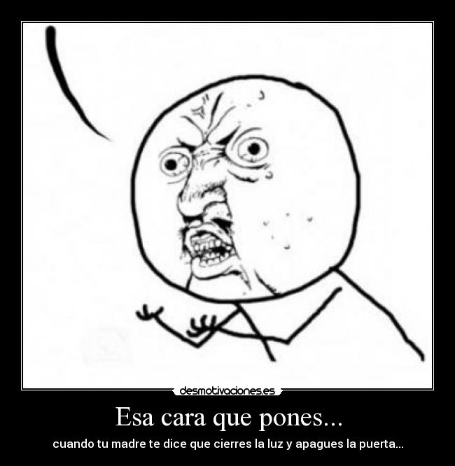 Esa cara que pones... - cuando tu madre te dice que cierres la luz y apagues la puerta...