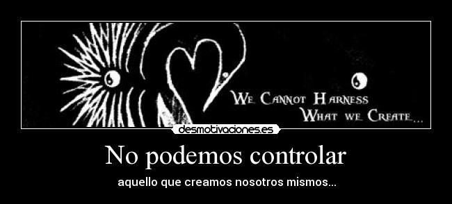 No podemos controlar - aquello que creamos nosotros mismos...