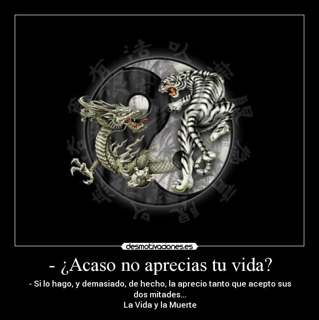 - ¿Acaso no aprecias tu vida? - - Si lo hago, y demasiado, de hecho, la aprecio tanto que acepto sus dos mitades...
La Vida y la Muerte
