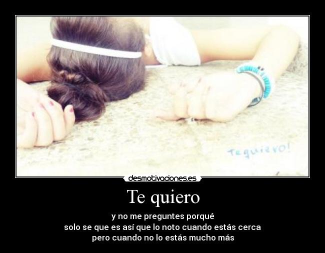 Te quiero - y no me preguntes porqué
solo se que es así que lo noto cuando estás cerca
pero cuando no lo estás mucho más