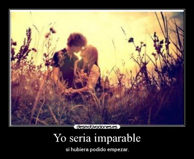 Yo seria imparable - si hubiera podido empezar.