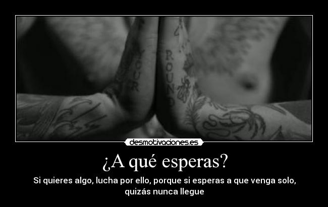 ¿A qué esperas? - Si quieres algo, lucha por ello, porque si esperas a que venga solo,
quizás nunca llegue