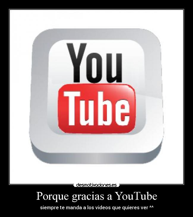 Porque gracias a YouTube - siempre te manda a los videos que quieres ver ^^