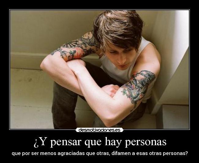 ¿Y pensar que hay personas - que por ser menos agraciadas que otras, difamen a esas otras personas?