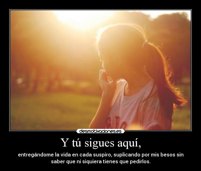 Y tú sigues aquí, -