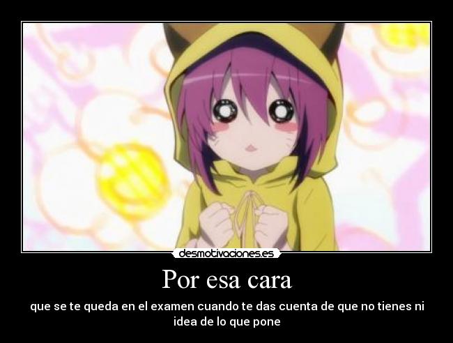 Por esa cara - que se te queda en el examen cuando te das cuenta de que no tienes ni
idea de lo que pone