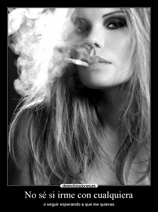 No sé si irme con cualquiera - o seguir esperando a que me quieras.