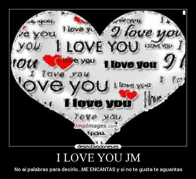 I LOVE YOU JM - No ai palabras para decirlo...ME ENCANTAS y si no te gusta te aguantas