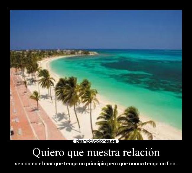 Quiero que nuestra relación - sea como el mar que tenga un principio pero que nunca tenga un final.