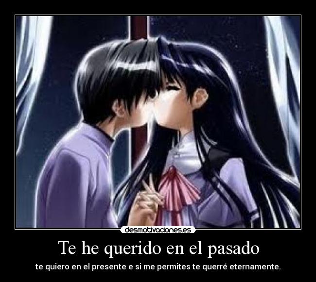 Te he querido en el pasado - te quiero en el presente e si me permites te querré eternamente.
