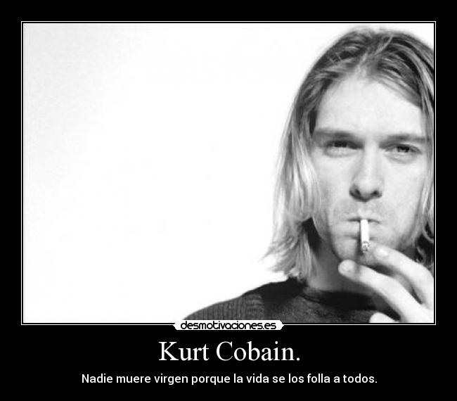 Kurt Cobain. - Nadie muere virgen porque la vida se los folla a todos.