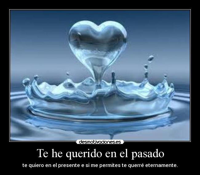 Te he querido en el pasado - te quiero en el presente e si me permites te querré eternamente.