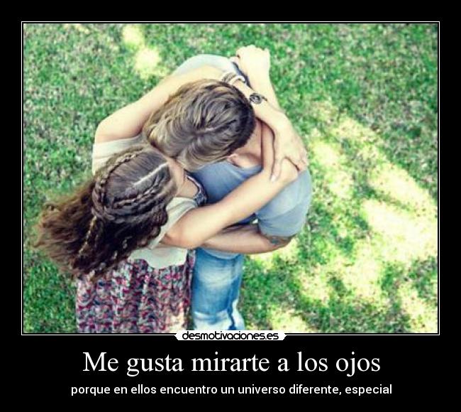 Me gusta mirarte a los ojos - porque en ellos encuentro un universo diferente, especial
