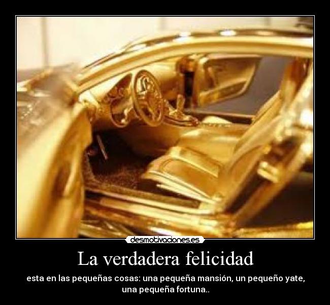 La verdadera felicidad - esta en las pequeñas cosas: una pequeña mansión, un pequeño yate,
una pequeña fortuna..