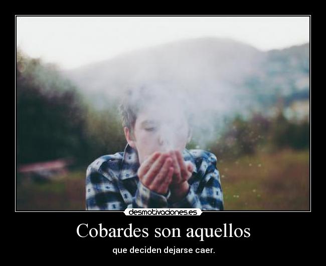 Cobardes son aquellos - que deciden dejarse caer.