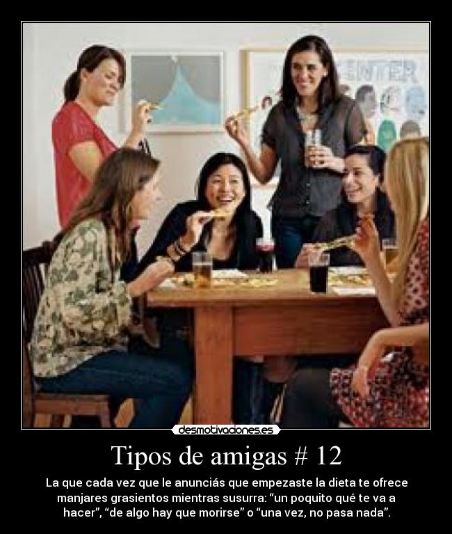 Tipos de amigas # 12 - La que cada vez que le anunciás que empezaste la dieta te ofrece
manjares grasientos mientras susurra: “un poquito qué te va a
hacer”, “de algo hay que morirse” o “una vez, no pasa nada”.