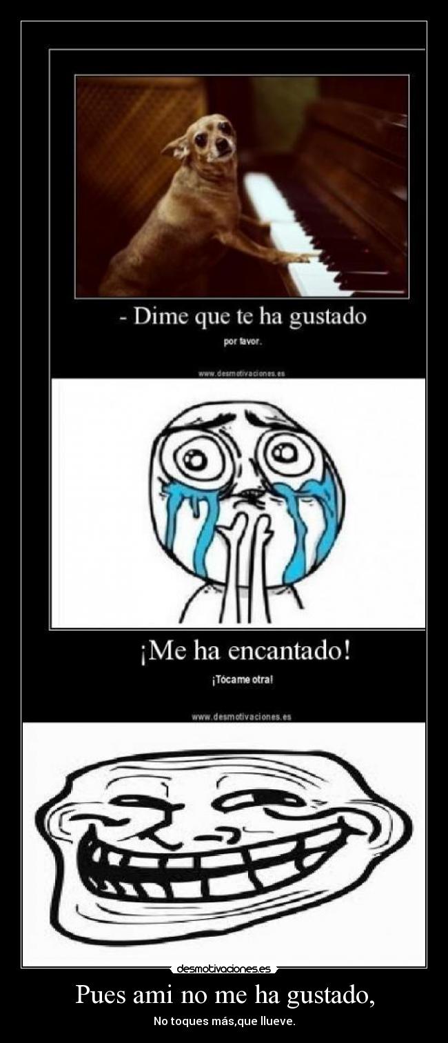 Pues ami no me ha gustado, - No toques más,que llueve.