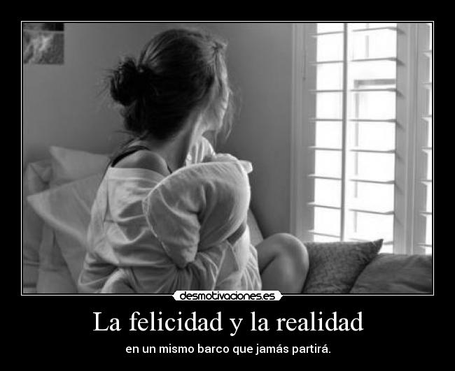 La felicidad y la realidad - en un mismo barco que jamás partirá.