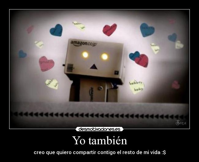 Yo también - creo que quiero compartir contigo el resto de mi vida :$