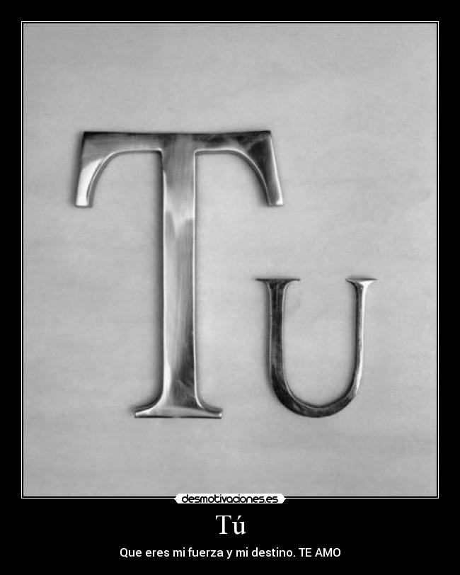 Tú - Que eres mi fuerza y mi destino. TE AMO♥