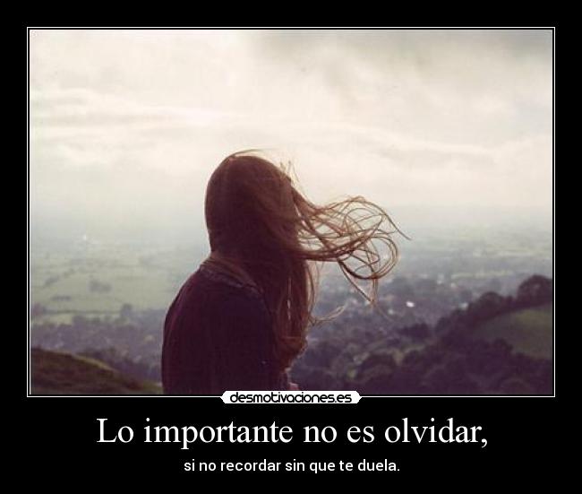 Lo importante no es olvidar, - si no recordar sin que te duela.