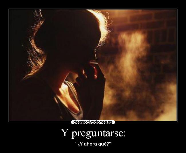 Y preguntarse: - ¿Y ahora qué?