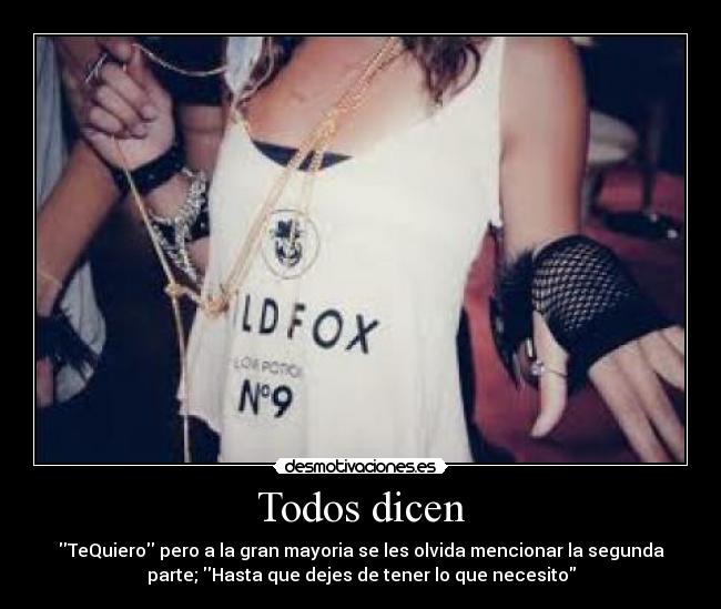 Todos dicen - TeQuiero pero a la gran mayoria se les olvida mencionar la segunda
parte; Hasta que dejes de tener lo que necesito