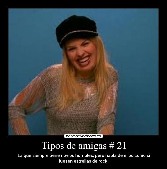 Tipos de amigas # 21 - La que siempre tiene novios horribles, pero habla de ellos como si
fuesen estrellas de rock.