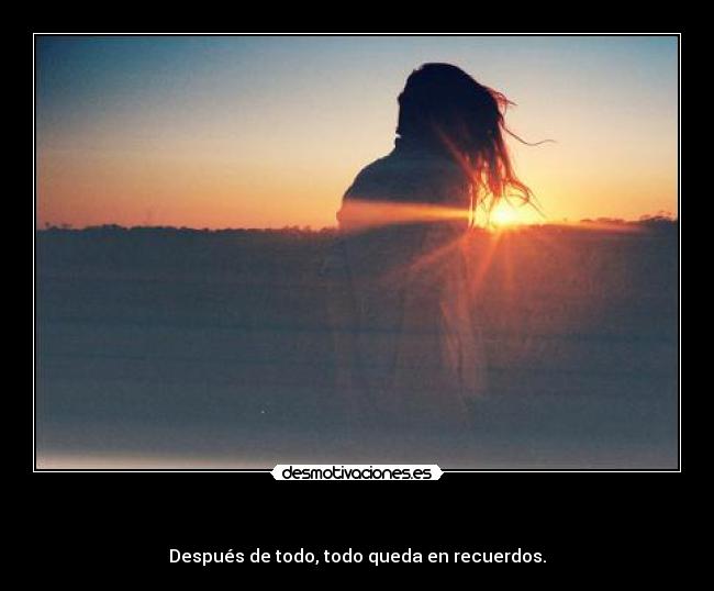 - Después de todo, todo queda en recuerdos.