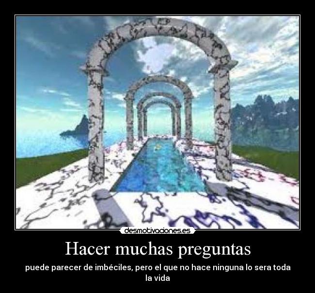 Hacer muchas preguntas - puede parecer de imbéciles, pero el que no hace ninguna lo sera toda la vida