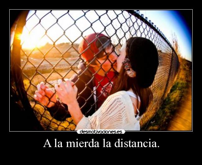 A la mierda la distancia. -