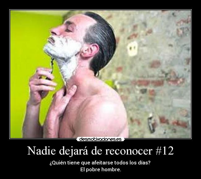 Nadie dejará de reconocer #12 - ¿Quién tiene que afeitarse todos los días? 
El pobre hombre.