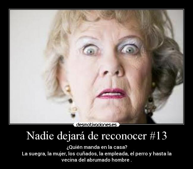 Nadie dejará de reconocer #13 - ¿Quién manda en la casa?
La suegra, la mujer, los cuñados, la empleada, el perro y hasta la
vecina del abrumado hombre .