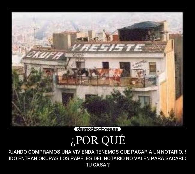 ¿POR QUÉ - CUANDO COMPRAMOS UNA VIVIENDA TENEMOS QUE PAGAR A UN NOTARIO, SI
CUANDO ENTRAN OKUPAS LOS PAPELES DEL NOTARIO NO VALEN PARA SACARLOS DE
TU CASA ?