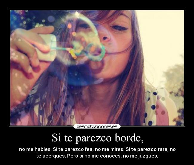 Si te parezco borde, - no me hables. Si te parezco fea, no me mires. Si te parezco rara, no
te acerques. Pero si no me conoces, no me juzgues.